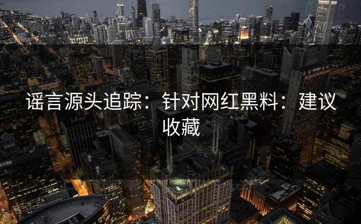 谣言源头追踪：针对网红黑料：建议收藏