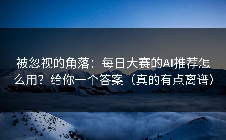 被忽视的角落：每日大赛的AI推荐怎么用？给你一个答案（真的有点离谱）