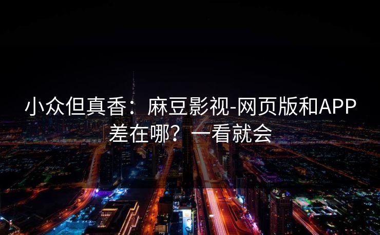 小众但真香：麻豆影视-网页版和APP差在哪？一看就会