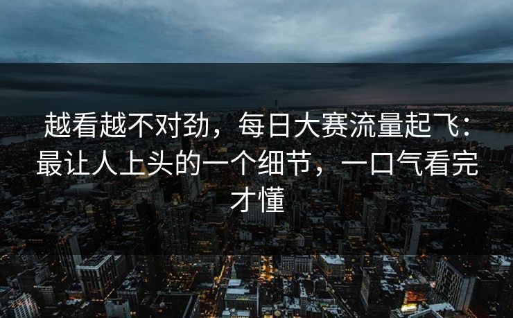 越看越不对劲，每日大赛流量起飞：最让人上头的一个细节，一口气看完才懂