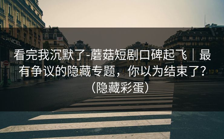 看完我沉默了-蘑菇短剧口碑起飞|最有争议的隐藏专题,你以为结束了?(隐藏彩蛋) 看完我沉默了-蘑菇短剧口碑起飞|最有争议的隐藏专题,你以为结束了?(隐藏彩蛋)