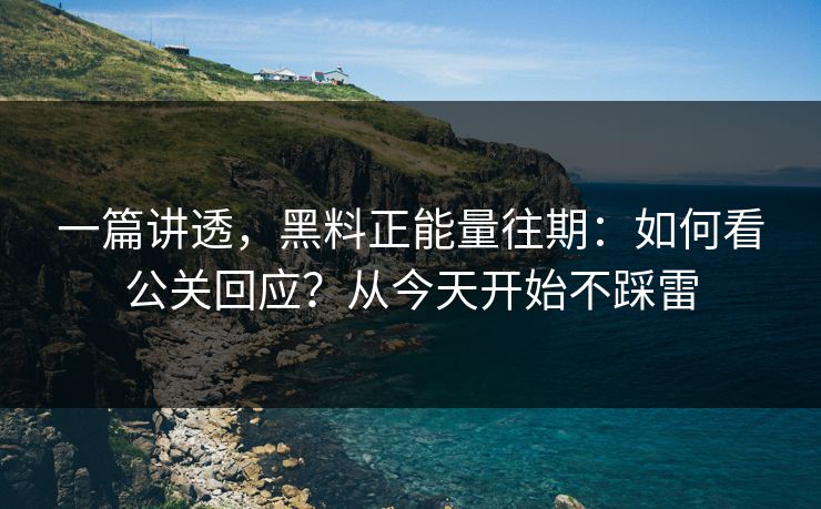 一篇讲透，黑料正能量往期：如何看公关回应？从今天开始不踩雷