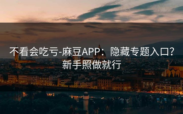 不看会吃亏-麻豆APP：隐藏专题入口？新手照做就行