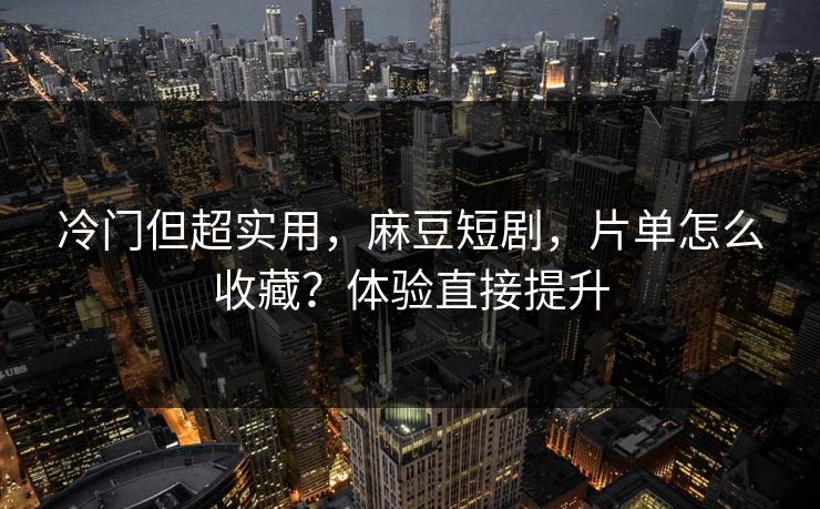 冷门但超实用，麻豆短剧，片单怎么收藏？体验直接提升
