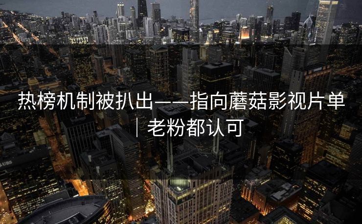 热榜机制被扒出——指向蘑菇影视片单｜老粉都认可