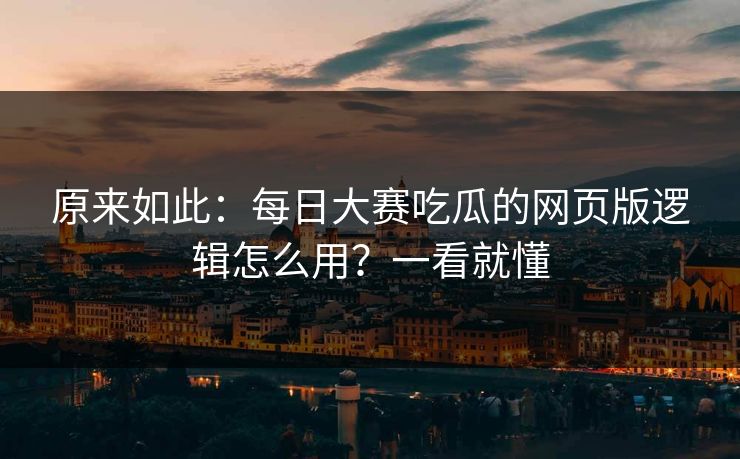 原来如此：每日大赛吃瓜的网页版逻辑怎么用？一看就懂