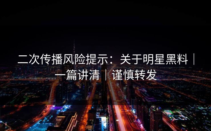 二次传播风险提示：关于明星黑料｜一篇讲清｜谨慎转发