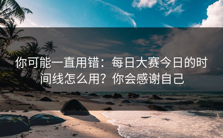 你可能一直用错：每日大赛今日的时间线怎么用？你会感谢自己