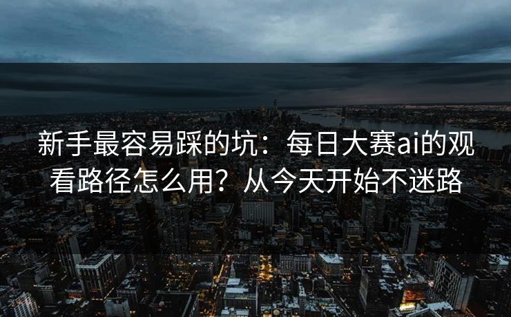 新手最容易踩的坑：每日大赛ai的观看路径怎么用？从今天开始不迷路
