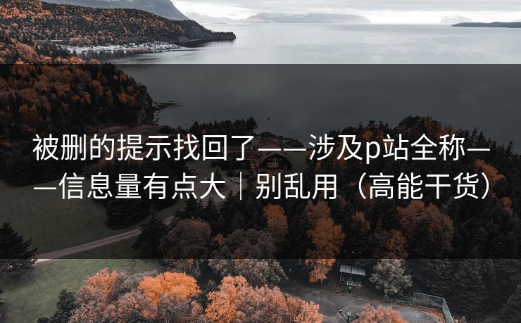 被删的提示找回了——涉及p站全称——信息量有点大｜别乱用（高能干货）