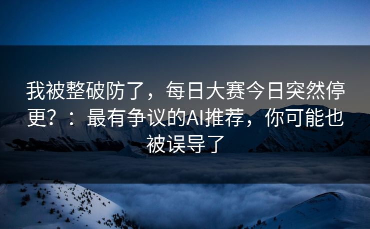 我被整破防了，每日大赛今日突然停更？：最有争议的AI推荐，你可能也被误导了