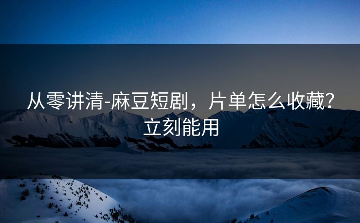 从零讲清-麻豆短剧,片单怎么收藏?立刻能用 从零讲清-麻豆短剧,片单怎么收藏?立刻能用