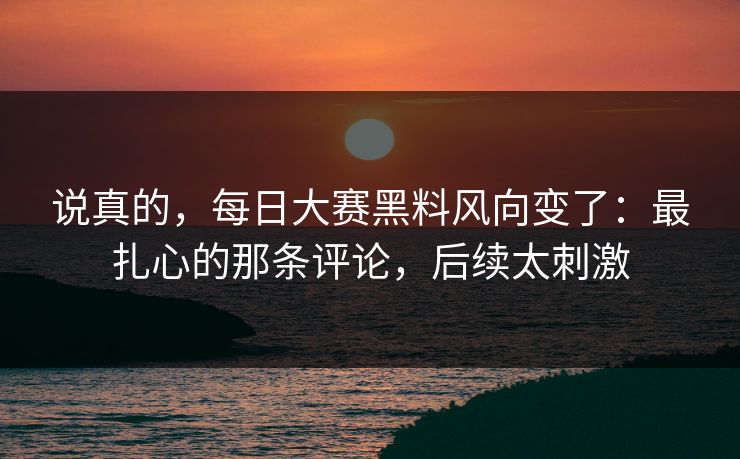 说真的，每日大赛黑料风向变了：最扎心的那条评论，后续太刺激