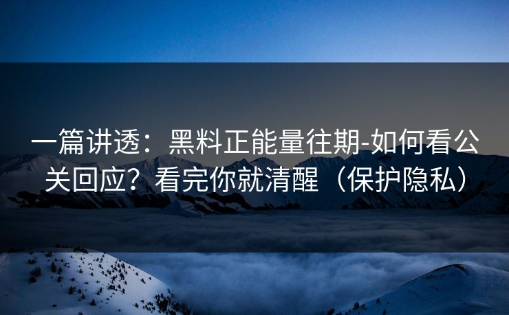 一篇讲透:黑料正能量往期-如何看公关回应?看完你就清醒(保护隐私) 一篇讲透:黑料正能量往期-如何看公关回应?看完你就清醒(保护隐私)