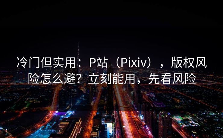 冷门但实用：P站（Pixiv），版权风险怎么避？立刻能用，先看风险
