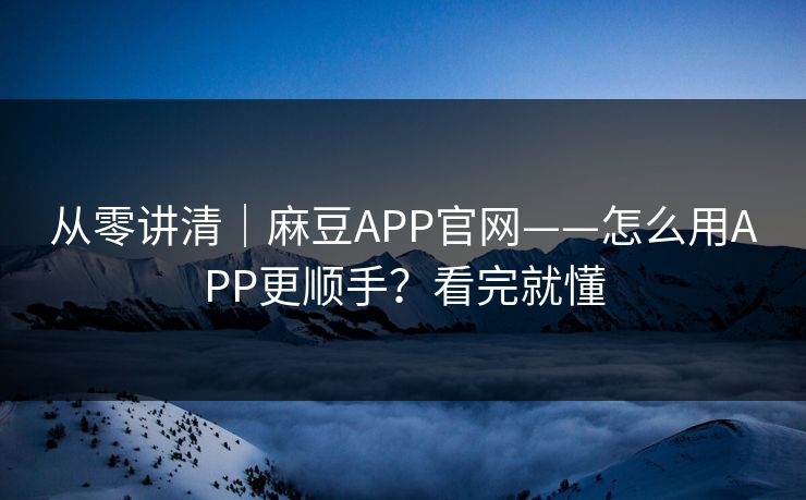 从零讲清｜麻豆APP官网——怎么用APP更顺手？看完就懂