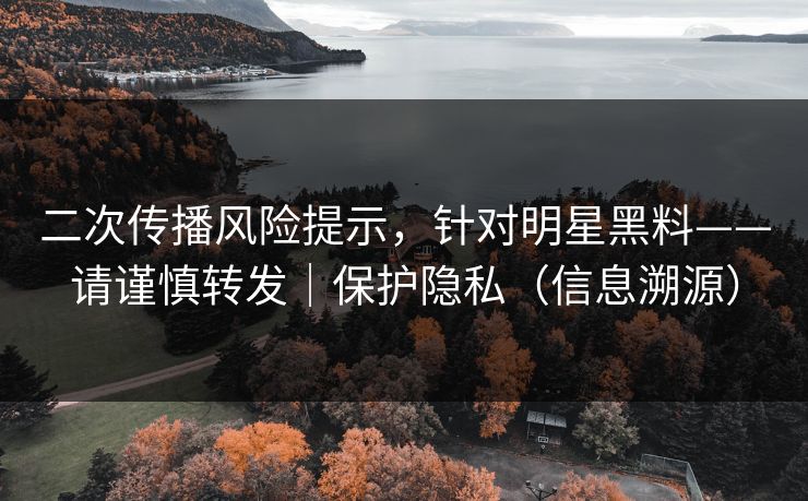二次传播风险提示，针对明星黑料——请谨慎转发｜保护隐私（信息溯源）
