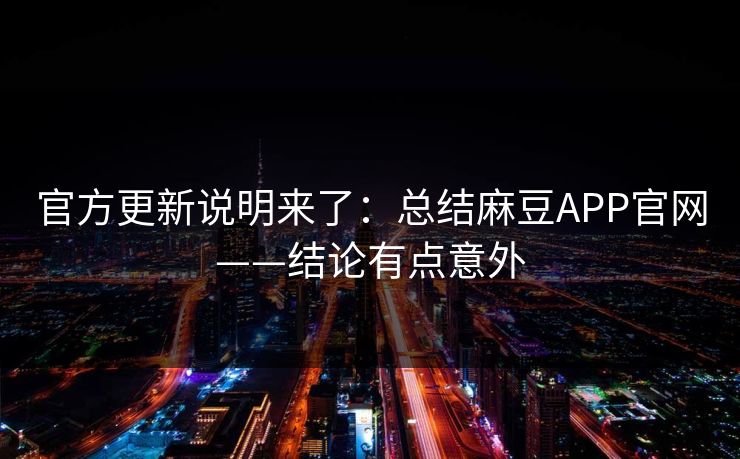 官方更新说明来了：总结麻豆APP官网——结论有点意外