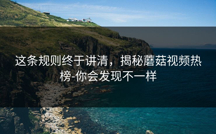 这条规则终于讲清，揭秘蘑菇视频热榜-你会发现不一样