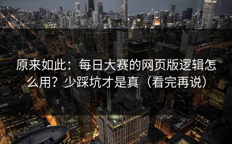 原来如此:每日大赛的网页版逻辑怎么用?少踩坑才是真(看完再说) 原来如此:每日大赛的网页版逻辑怎么用?少踩坑才是真(看完再说)