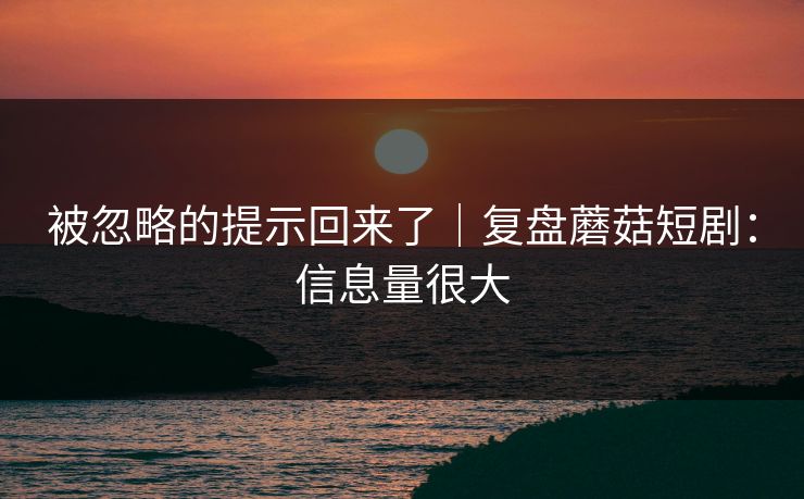 被忽略的提示回来了｜复盘蘑菇短剧：信息量很大