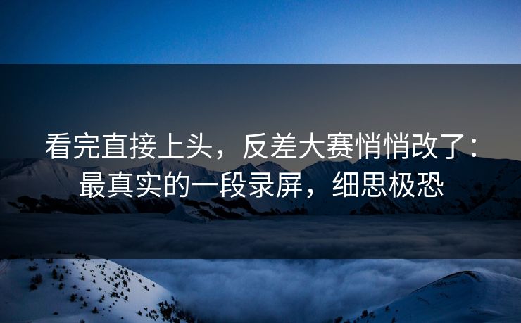看完直接上头,反差大赛悄悄改了:最真实的一段录屏,细思极恐 看完直接上头,反差大赛悄悄改了:最真实的一段录屏,细思极恐