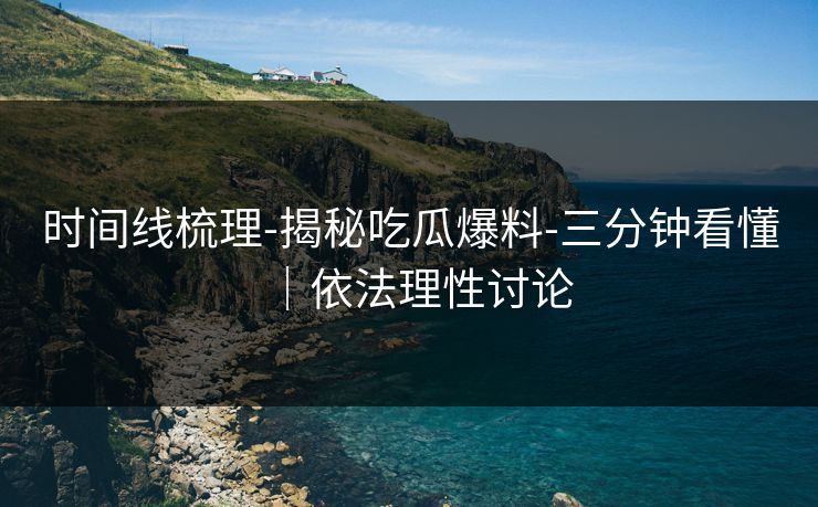 时间线梳理-揭秘吃瓜爆料-三分钟看懂｜依法理性讨论
