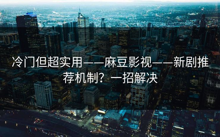 冷门但超实用——麻豆影视——新剧推荐机制？一招解决