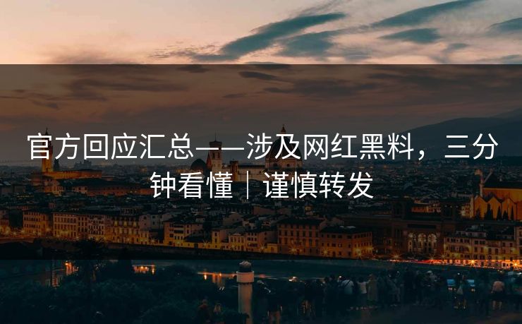官方回应汇总——涉及网红黑料，三分钟看懂｜谨慎转发