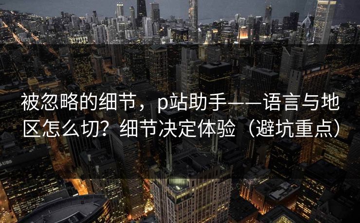被忽略的细节，p站助手——语言与地区怎么切？细节决定体验（避坑重点）