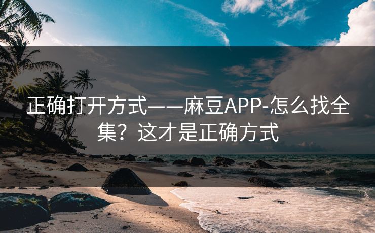 正确打开方式——麻豆APP-怎么找全集？这才是正确方式