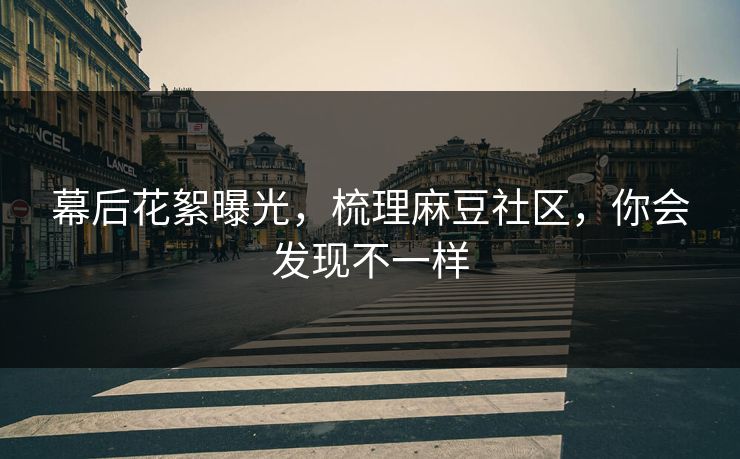 幕后花絮曝光，梳理麻豆社区，你会发现不一样