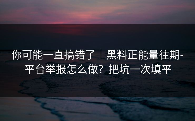 你可能一直搞错了｜黑料正能量往期-平台举报怎么做？把坑一次填平
