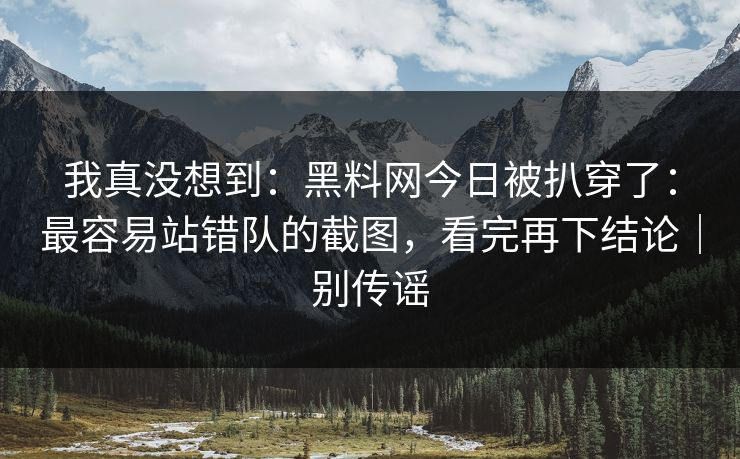 我真没想到：黑料网今日被扒穿了：最容易站错队的截图，看完再下结论｜别传谣