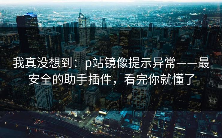 我真没想到：p站镜像提示异常——最安全的助手插件，看完你就懂了