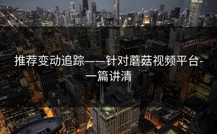 推荐变动追踪——针对蘑菇视频平台-一篇讲清