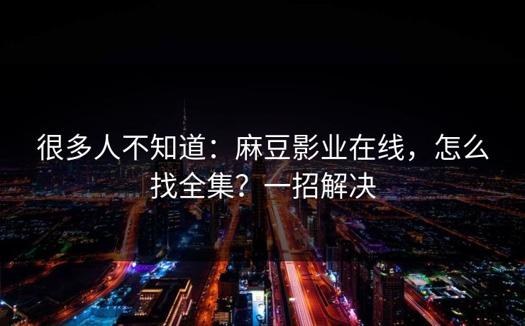 很多人不知道：麻豆影业在线，怎么找全集？一招解决