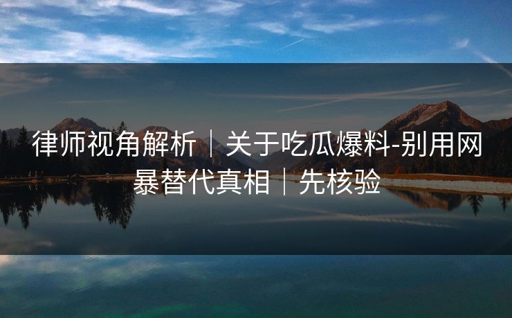 律师视角解析｜关于吃瓜爆料-别用网暴替代真相｜先核验