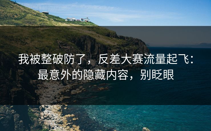 我被整破防了，反差大赛流量起飞：最意外的隐藏内容，别眨眼