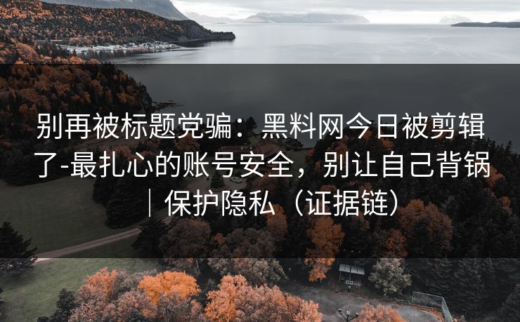 别再被标题党骗：黑料网今日被剪辑了-最扎心的账号安全，别让自己背锅｜保护隐私（证据链）