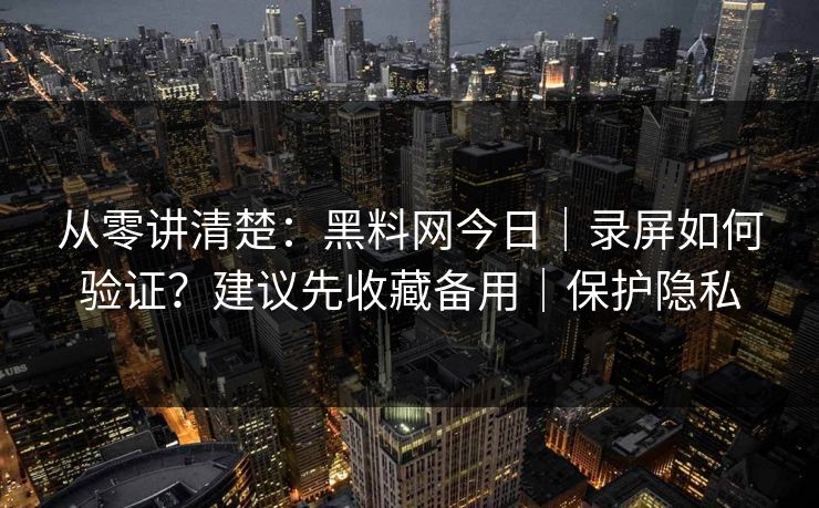 从零讲清楚：黑料网今日｜录屏如何验证？建议先收藏备用｜保护隐私