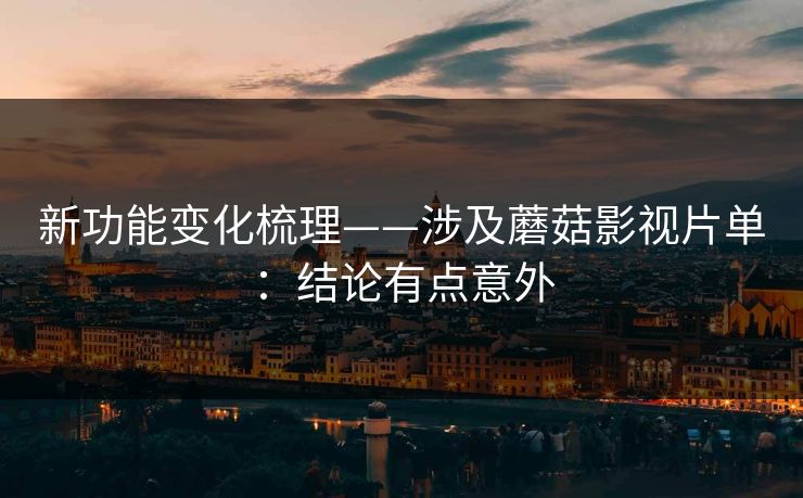 新功能变化梳理——涉及蘑菇影视片单：结论有点意外