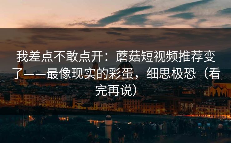 我差点不敢点开:蘑菇短视频推荐变了——最像现实的彩蛋,细思极恐(看完再说) 我差点不敢点开:蘑菇短视频推荐变了——最像现实的彩蛋,细思极恐(看完再说)