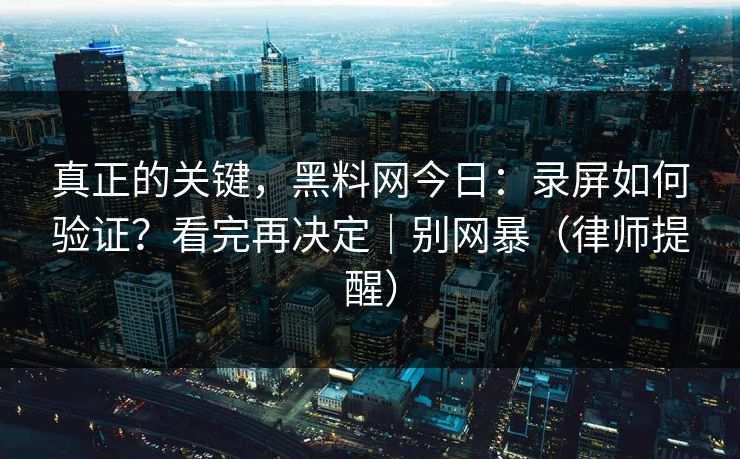 真正的关键,黑料网今日:录屏如何验证?看完再决定|别网暴(律师提醒) 真正的关键,黑料网今日:录屏如何验证?看完再决定|别网暴(律师提醒)