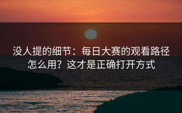 没人提的细节：每日大赛的观看路径怎么用？这才是正确打开方式