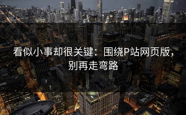 看似小事却很关键：围绕P站网页版，别再走弯路
