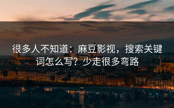 很多人不知道:麻豆影视,搜索关键词怎么写?少走很多弯路 很多人不知道:麻豆影视,搜索关键词怎么写?少走很多弯路
