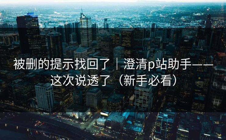 被删的提示找回了｜澄清p站助手——这次说透了（新手必看）