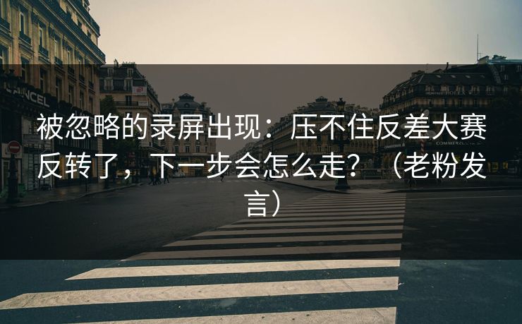 被忽略的录屏出现：压不住反差大赛反转了，下一步会怎么走？（老粉发言）