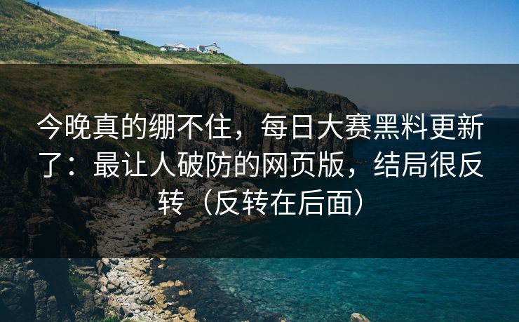 今晚真的绷不住,每日大赛黑料更新了:最让人破防的网页版,结局很反转(反转在后面) 今晚真的绷不住,每日大赛黑料更新了:最让人破防的网页版,结局很反转(反转在后面)
